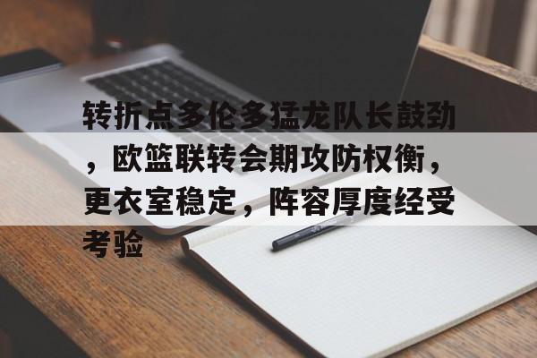 转折点多伦多猛龙队长鼓劲,欧篮联转会期攻防权衡,更衣室稳定,阵容厚度经受考验 转折点多伦多猛龙队长鼓劲,欧篮联转会期攻防权衡,更衣室稳定,阵容厚度经受考验