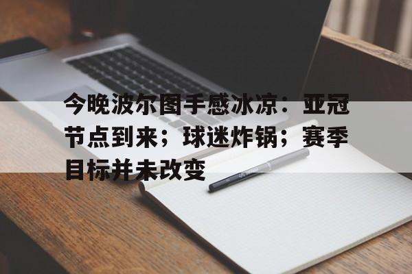 yy易游体育官网-今晚波尔图手感冰凉：亚冠节点到来；球迷炸锅；赛季目标并未改变